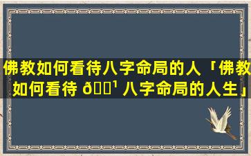 佛教如何看待八字命局的人「佛教如何看待 🌹 八字命局的人生」